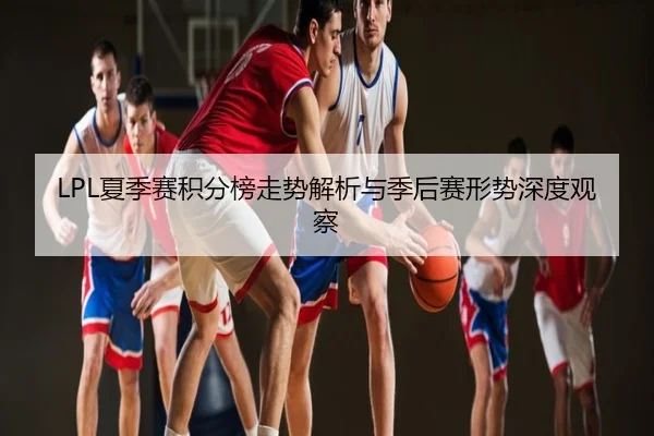 LPL夏季赛积分榜走势解析与季后赛形势深度观察