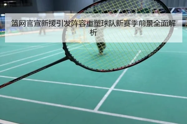 篮网官宣新援引发阵容重塑球队新赛季前景全面解析