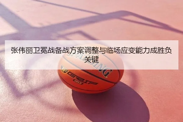 张伟丽卫冕战备战方案调整与临场应变能力成胜负关键