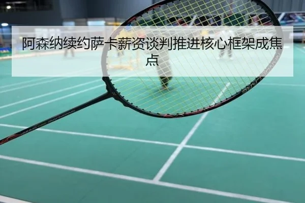 阿森纳续约萨卡薪资谈判推进核心框架成焦点
