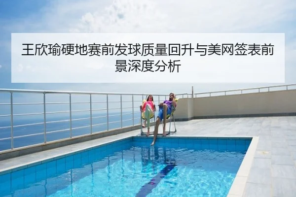王欣瑜硬地赛前发球质量回升与美网签表前景深度分析