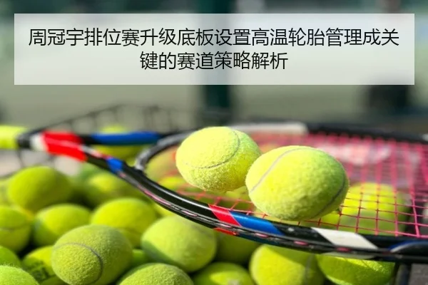 周冠宇排位赛升级底板设置高温轮胎管理成关键的赛道策略解析