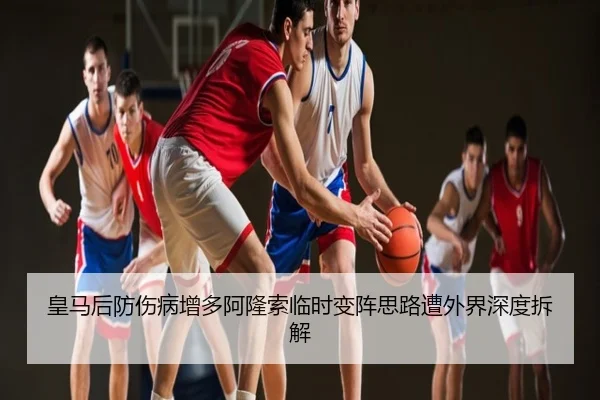 皇马后防伤病增多阿隆索临时变阵思路遭外界深度拆解