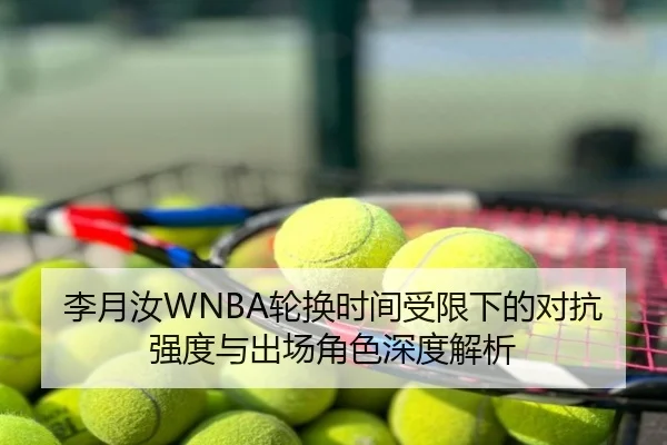 李月汝WNBA轮换时间受限下的对抗强度与出场角色深度解析