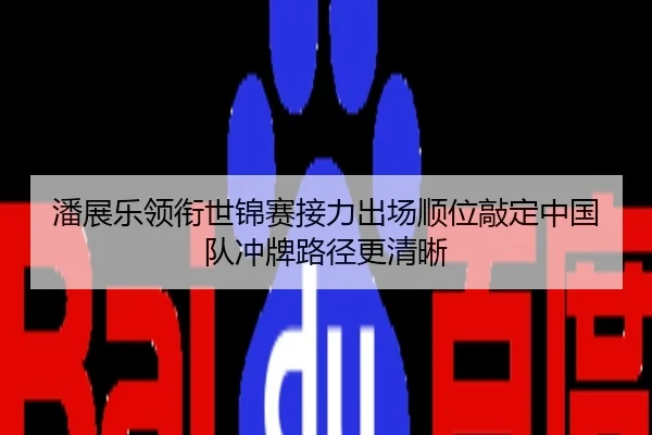 潘展乐领衔世锦赛接力出场顺位敲定中国队冲牌路径更清晰