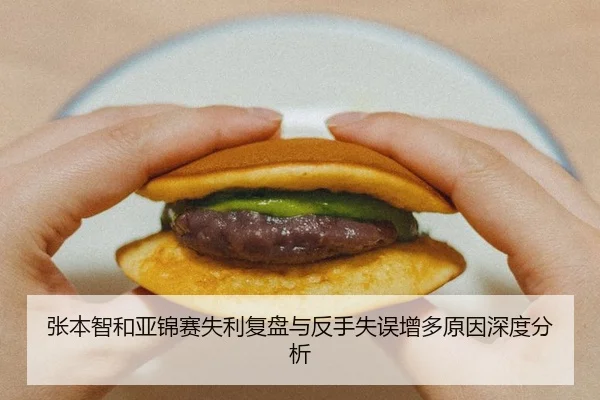 张本智和亚锦赛失利复盘与反手失误增多原因深度分析