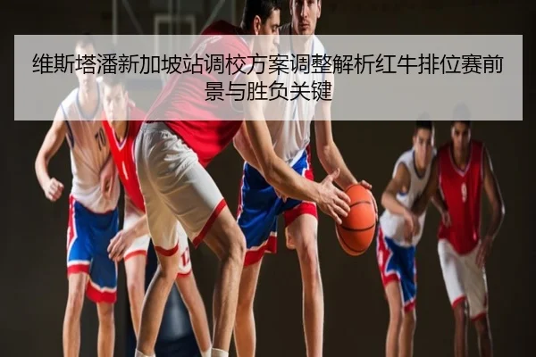 维斯塔潘新加坡站调校方案调整解析红牛排位赛前景与胜负关键