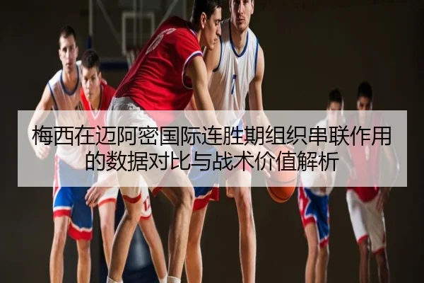 梅西在迈阿密国际连胜期组织串联作用的数据对比与战术价值解析